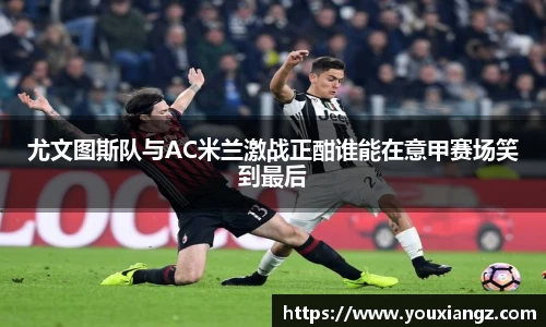 尤文图斯队与AC米兰激战正酣谁能在意甲赛场笑到最后